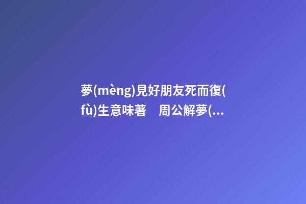 夢(mèng)見好朋友死而復(fù)生意味著　周公解夢(mèng)之夢(mèng)到好朋友死而復(fù)生意味著